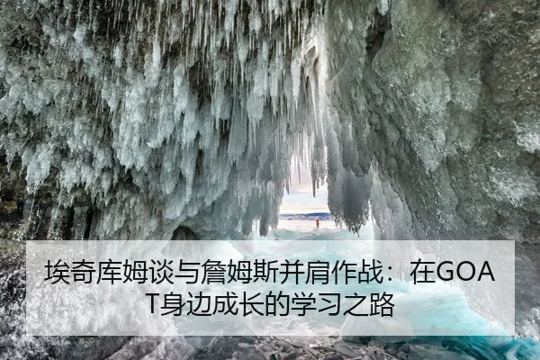 埃奇库姆谈与詹姆斯并肩作战：在GOAT身边成长的学习之路