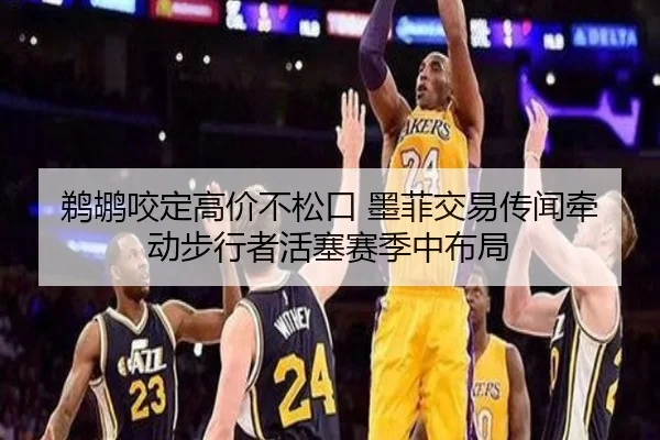 鹈鹕咬定高价不松口 墨菲交易传闻牵动步行者活塞赛季中布局