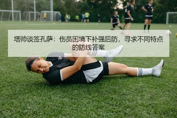 塔帅谈签孔萨：伤员困境下补强后防，寻求不同特点的防线答案